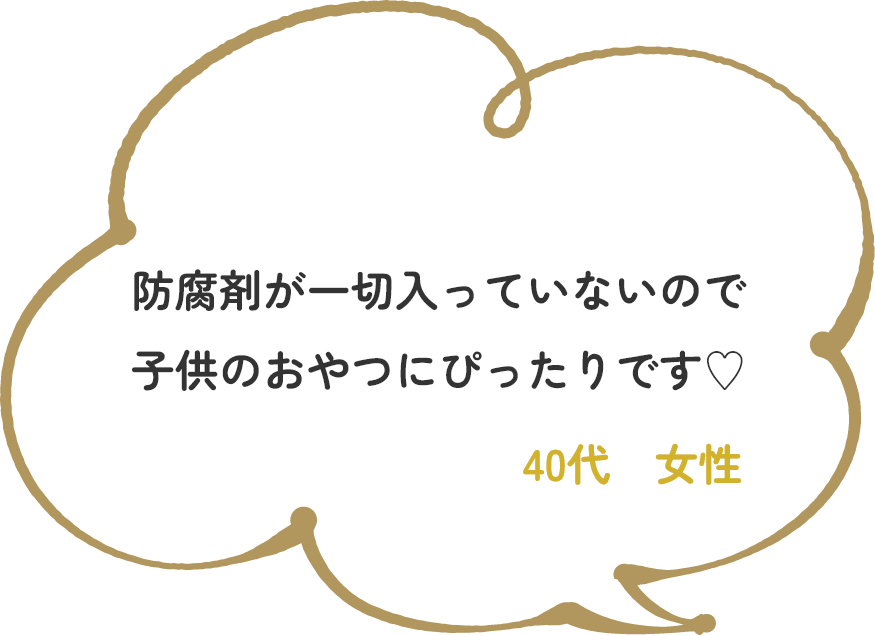 防腐剤が一切入っていないので子供のおやつにぴったりです♡　40代　女性