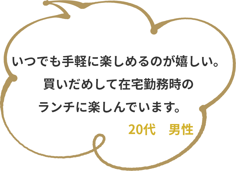 忙しい中でもすぐ食べれるのがいいです！　30代　男性